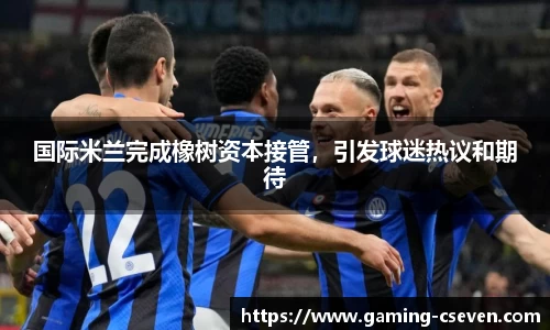 国际米兰完成橡树资本接管，引发球迷热议和期待
